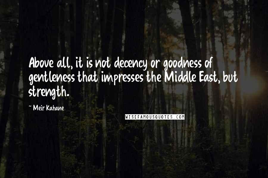 Meir Kahane quotes: Above all, it is not decency or goodness of gentleness that impresses the Middle East, but strength.