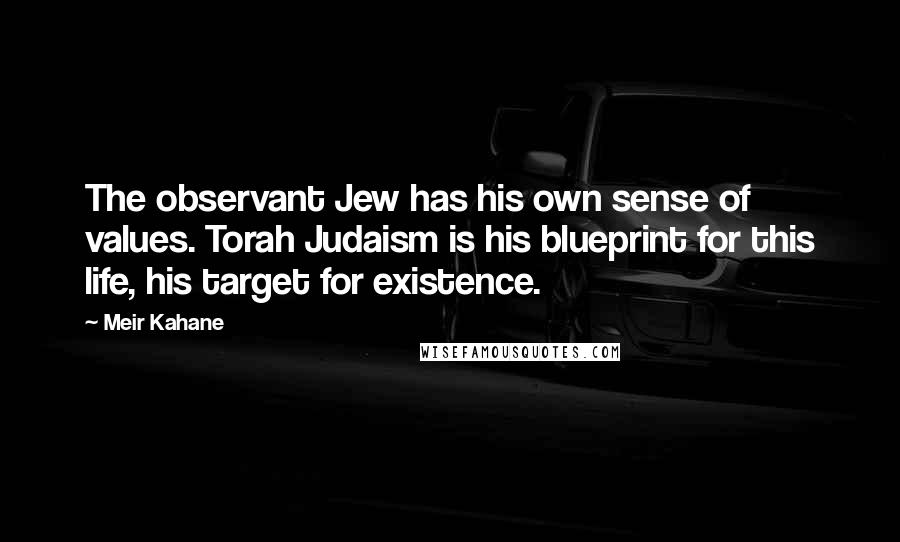 Meir Kahane quotes: The observant Jew has his own sense of values. Torah Judaism is his blueprint for this life, his target for existence.