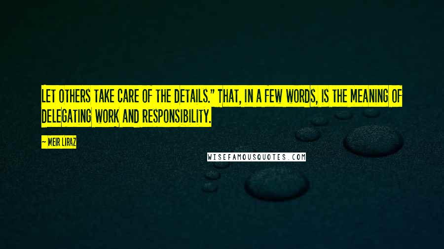 Meir Liraz quotes: Let others take care of the details." That, in a few words, is the meaning of delegating work and responsibility. Meir Liraz quotes: Let others take care of the details." That, in a few words, is the meaning of delegating work and responsibility.