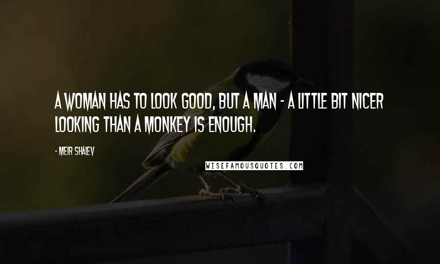 Meir Shalev quotes: A woman has to look good, but a man - a little bit nicer looking than a monkey is enough.