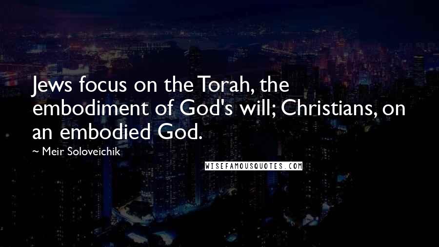 Meir Soloveichik quotes: Jews focus on the Torah, the embodiment of God's will; Christians, on an embodied God.