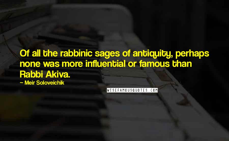 Meir Soloveichik quotes: Of all the rabbinic sages of antiquity, perhaps none was more influential or famous than Rabbi Akiva. Meir Soloveichik quotes: Of all the rabbinic sages of antiquity, perhaps none was more influential or famous than Rabbi Akiva.