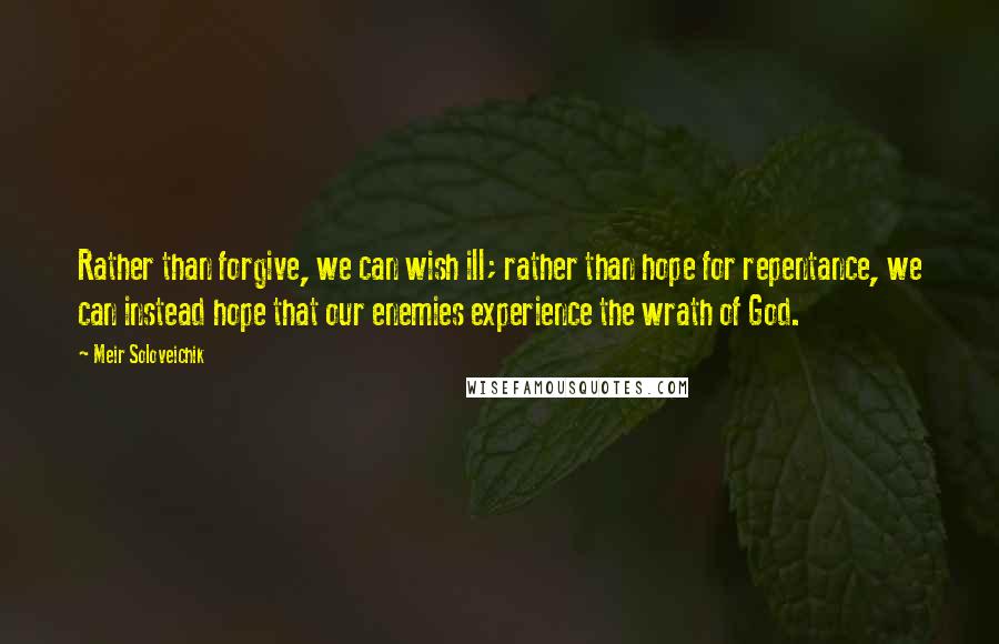 Meir Soloveichik quotes: Rather than forgive, we can wish ill; rather than hope for repentance, we can instead hope that our enemies experience the wrath of God. Meir Soloveichik quotes: Rather than forgive, we can wish ill; rather than hope for repentance, we can instead hope that our enemies experience the wrath of God.