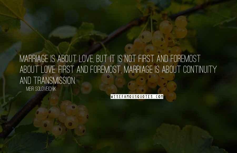 Meir Soloveichik quotes: Marriage is about love, but it is not first and foremost about love. First and foremost, marriage is about continuity and transmission.