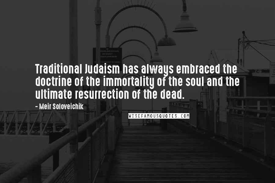 Meir Soloveichik quotes: Traditional Judaism has always embraced the doctrine of the immortality of the soul and the ultimate resurrection of the dead.