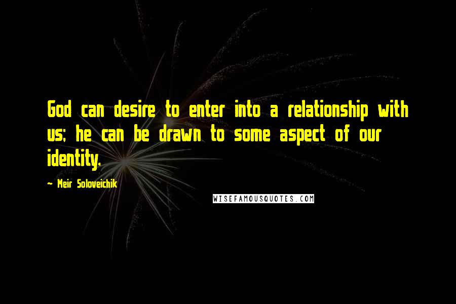 Meir Soloveichik quotes: God can desire to enter into a relationship with us; he can be drawn to some aspect of our identity.