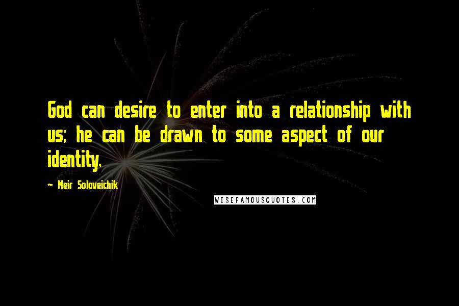 Meir Soloveichik quotes: God can desire to enter into a relationship with us; he can be drawn to some aspect of our identity. Meir Soloveichik quotes: God can desire to enter into a relationship with us; he can be drawn to some aspect of our identity.