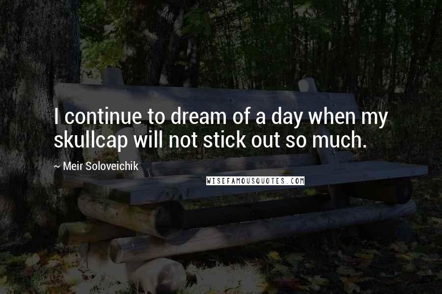 Meir Soloveichik quotes: I continue to dream of a day when my skullcap will not stick out so much.