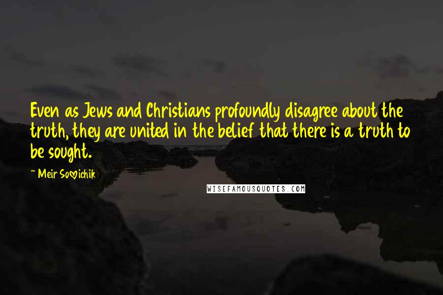 Meir Soloveichik quotes: Even as Jews and Christians profoundly disagree about the truth, they are united in the belief that there is a truth to be sought.