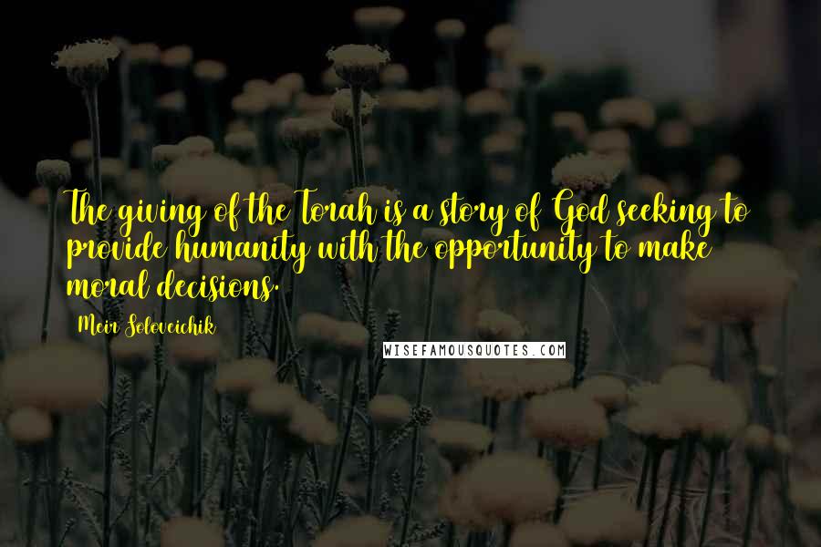 Meir Soloveichik quotes: The giving of the Torah is a story of God seeking to provide humanity with the opportunity to make moral decisions.