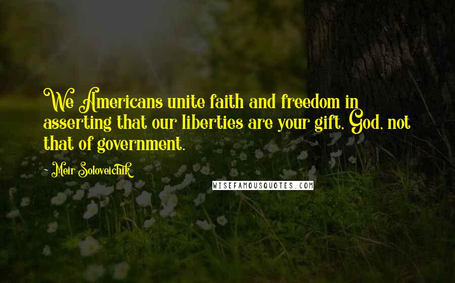 Meir Soloveichik quotes: We Americans unite faith and freedom in asserting that our liberties are your gift, God, not that of government. Meir Soloveichik quotes: We Americans unite faith and freedom in asserting that our liberties are your gift, God, not that of government.