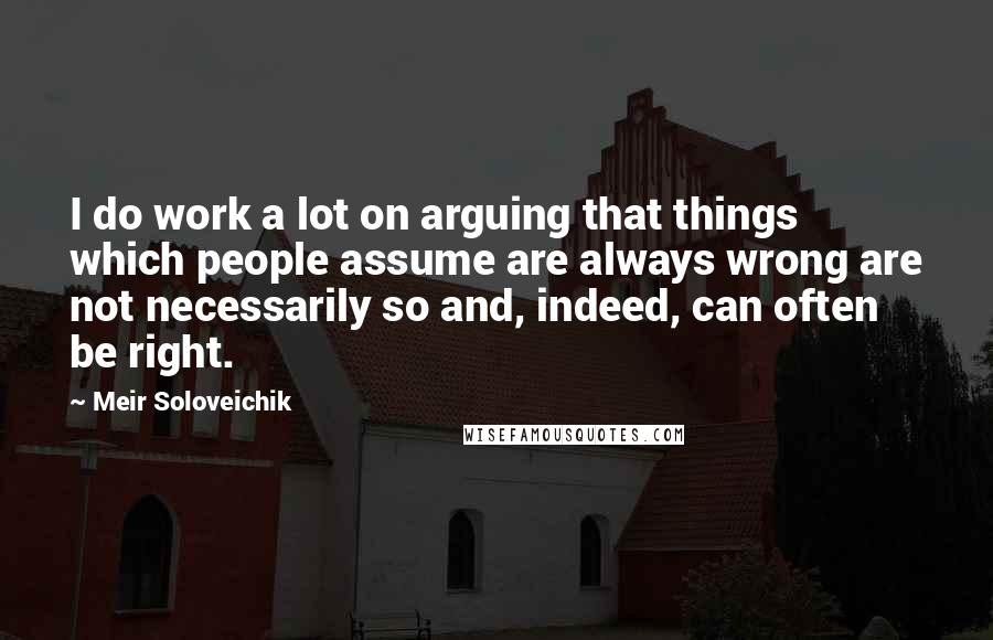 Meir Soloveichik quotes: I do work a lot on arguing that things which people assume are always wrong are not necessarily so and, indeed, can often be right.