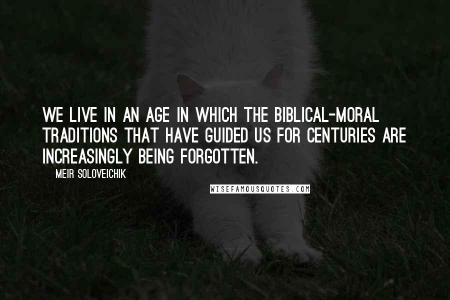 Meir Soloveichik quotes: We live in an age in which the biblical-moral traditions that have guided us for centuries are increasingly being forgotten.