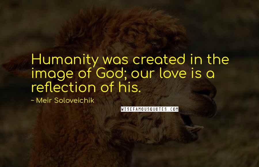 Meir Soloveichik quotes: Humanity was created in the image of God; our love is a reflection of his.