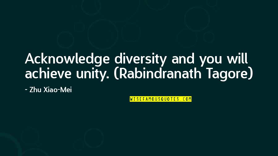 Mei's Quotes By Zhu Xiao-Mei: Acknowledge diversity and you will achieve unity. (Rabindranath