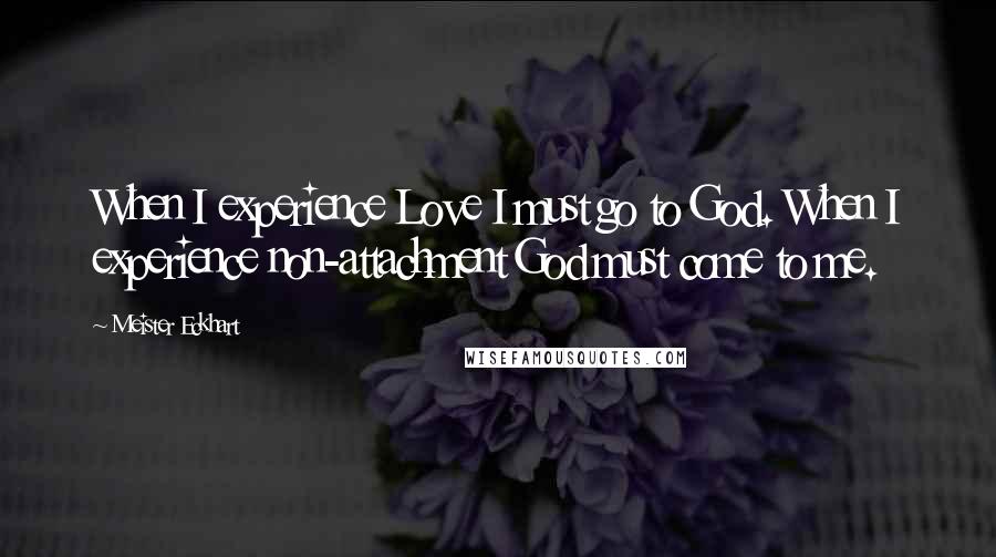Meister Eckhart quotes: When I experience Love I must go to God. When I experience non-attachment God must come to me.