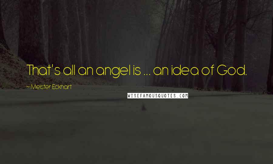 Meister Eckhart quotes: That's all an angel is ... an idea of God.