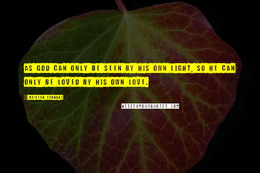 Meister Eckhart quotes: As God can only be seen by His own light, so He can only be loved by His own love.