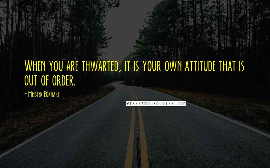 Meister Eckhart quotes: When you are thwarted, it is your own attitude that is out of order.