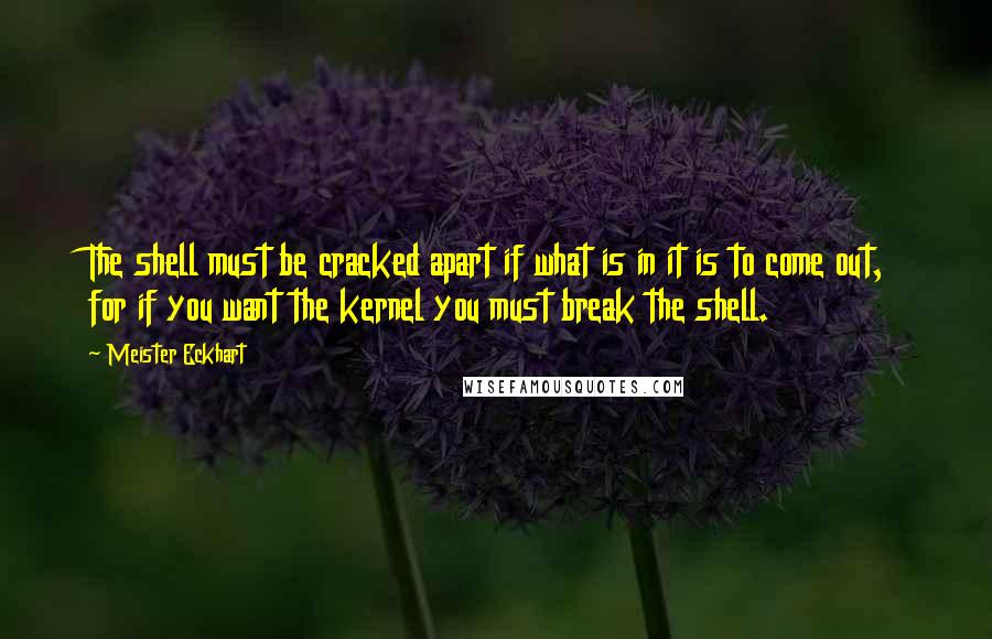Meister Eckhart quotes: The shell must be cracked apart if what is in it is to come out, for if you want the kernel you must break the shell. Meister Eckhart quotes: The shell must be cracked apart if what is in it is to come out, for if you want the kernel you must break the shell.