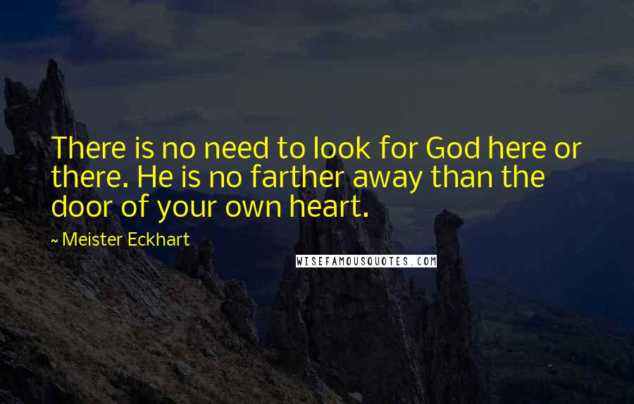 Meister Eckhart quotes: There is no need to look for God here or there. He is no farther away than the door of your own heart. Meister Eckhart quotes: There is no need to look for God here or there. He is no farther away than the door of your own heart.
