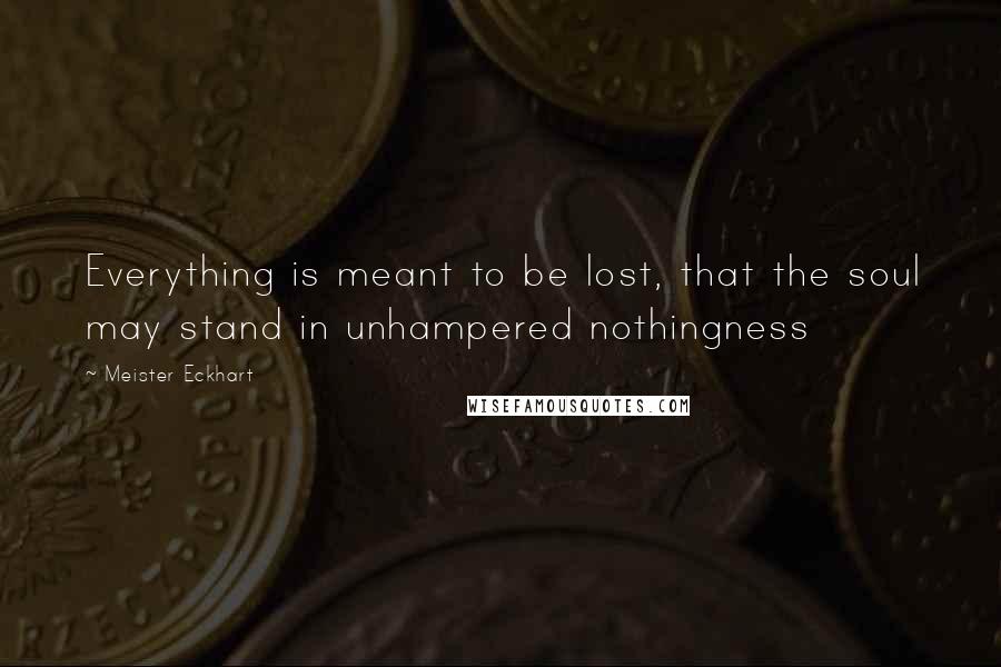 Meister Eckhart quotes: Everything is meant to be lost, that the soul may stand in unhampered nothingness