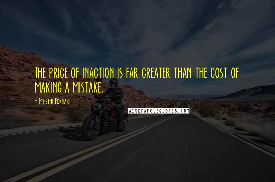 Meister Eckhart quotes: The price of inaction is far greater than the cost of making a mistake.