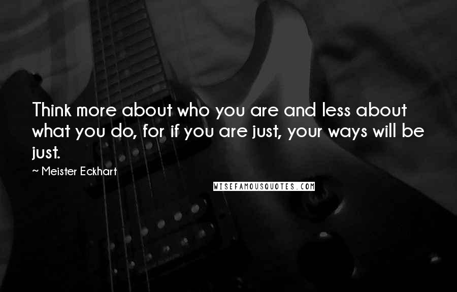 Meister Eckhart quotes: Think more about who you are and less about what you do, for if you are just, your ways will be just.