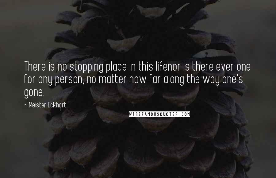 Meister Eckhart quotes: There is no stopping place in this lifenor is there ever one for any person, no matter how far along the way one's gone. Meister Eckhart quotes: There is no stopping place in this lifenor is there ever one for any person, no matter how far along the way one's gone.