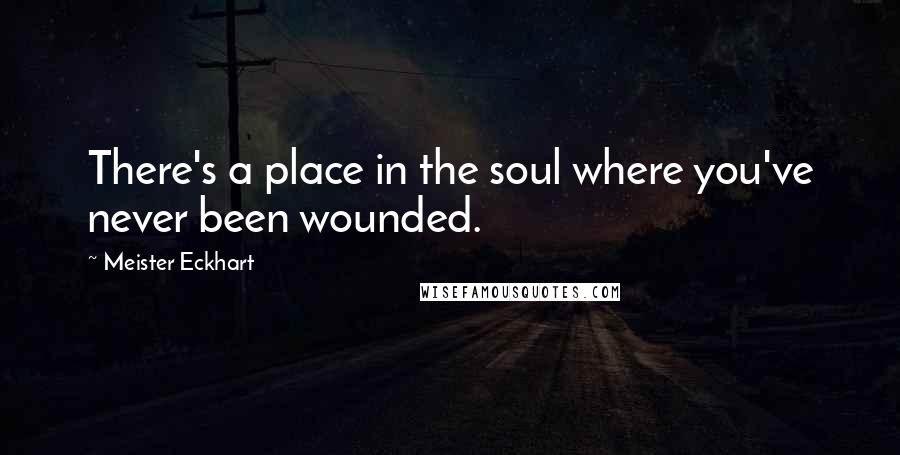 Meister Eckhart quotes: There's a place in the soul where you've never been wounded.