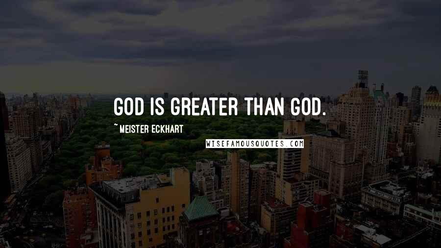 Meister Eckhart quotes: God is greater than God.