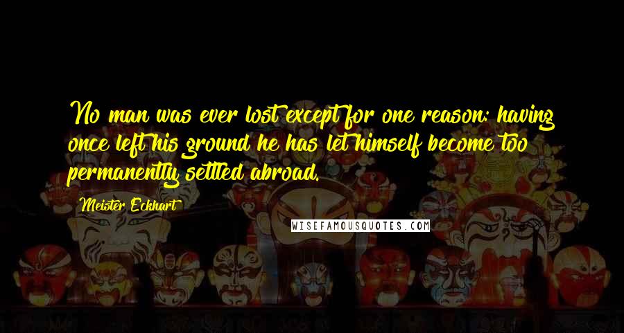 Meister Eckhart quotes: No man was ever lost except for one reason: having once left his ground he has let himself become too permanently settled abroad. Meister Eckhart quotes: No man was ever lost except for one reason: having once left his ground he has let himself become too permanently settled abroad.