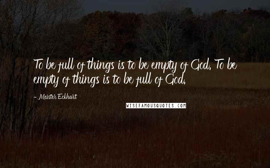 Meister Eckhart quotes: To be full of things is to be empty of God. To be empty of things is to be full of God.