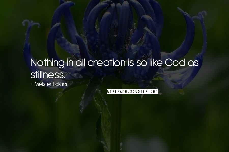 Meister Eckhart quotes: Nothing in all creation is so like God as stillness.