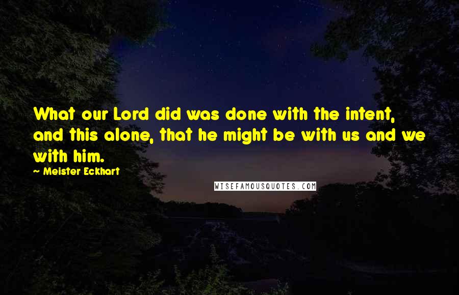 Meister Eckhart quotes: What our Lord did was done with the intent, and this alone, that he might be with us and we with him. Meister Eckhart quotes: What our Lord did was done with the intent, and this alone, that he might be with us and we with him.