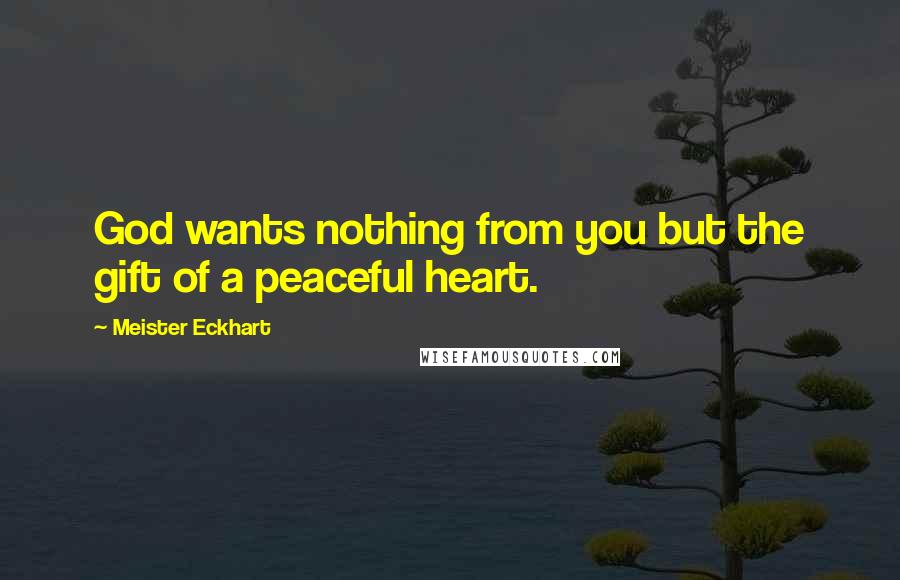 Meister Eckhart quotes: God wants nothing from you but the gift of a peaceful heart.