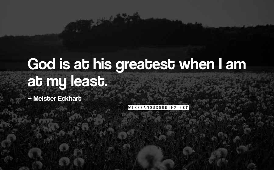 Meister Eckhart quotes: God is at his greatest when I am at my least.