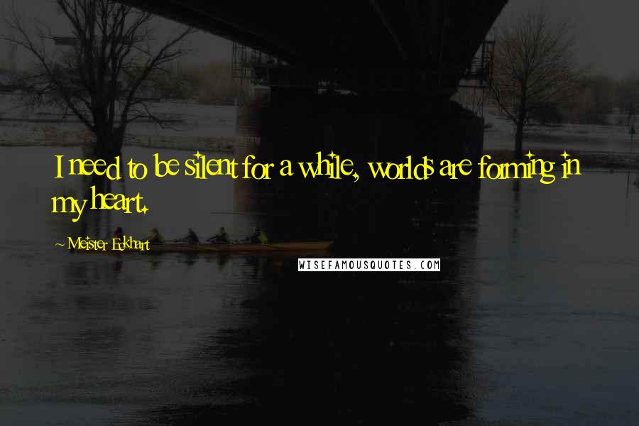 Meister Eckhart quotes: I need to be silent for a while, worlds are forming in my heart.