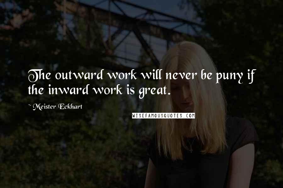 Meister Eckhart quotes: The outward work will never be puny if the inward work is great.