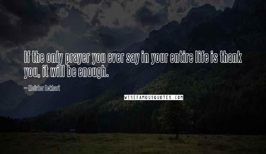 Meister Eckhart quotes: If the only prayer you ever say in your entire life is thank you, it will be enough.