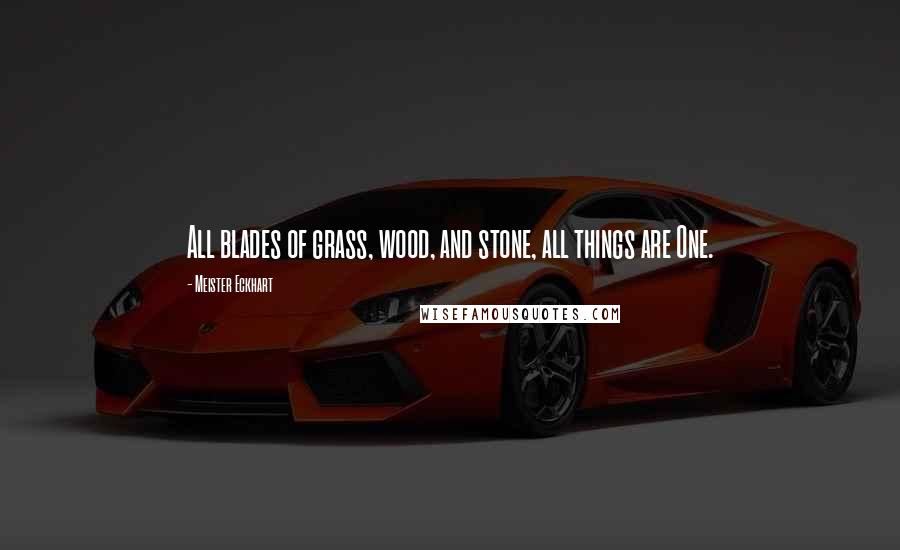 Meister Eckhart quotes: All blades of grass, wood, and stone, all things are One.