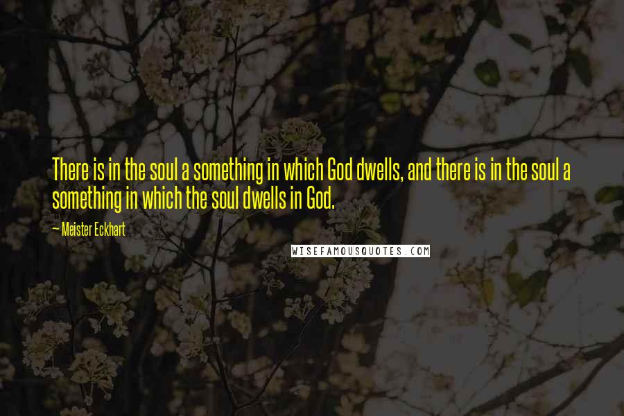 Meister Eckhart quotes: There is in the soul a something in which God dwells, and there is in the soul a something in which the soul dwells in God. Meister Eckhart quotes: There is in the soul a something in which God dwells, and there is in the soul a something in which the soul dwells in God.