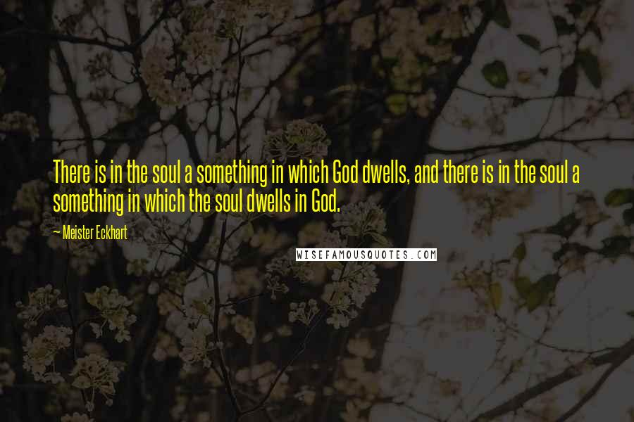 Meister Eckhart quotes: There is in the soul a something in which God dwells, and there is in the soul a something in which the soul dwells in God.