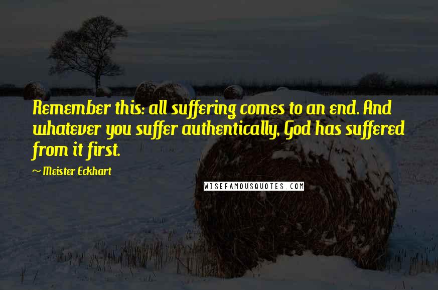 Meister Eckhart quotes: Remember this: all suffering comes to an end. And whatever you suffer authentically, God has suffered from it first. Meister Eckhart quotes: Remember this: all suffering comes to an end. And whatever you suffer authentically, God has suffered from it first.