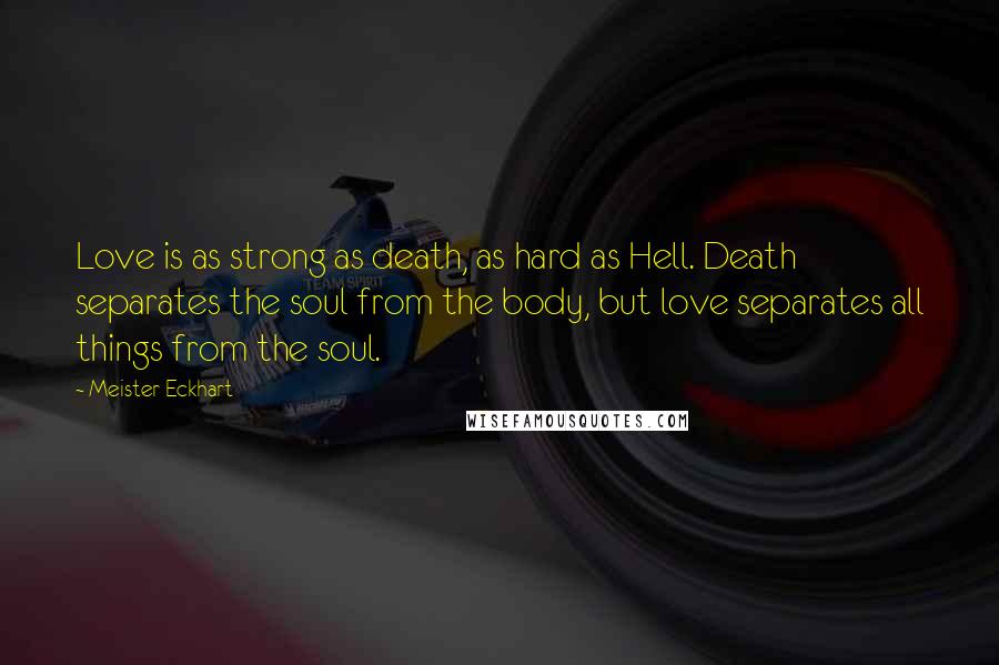 Meister Eckhart quotes: Love is as strong as death, as hard as Hell. Death separates the soul from the body, but love separates all things from the soul.