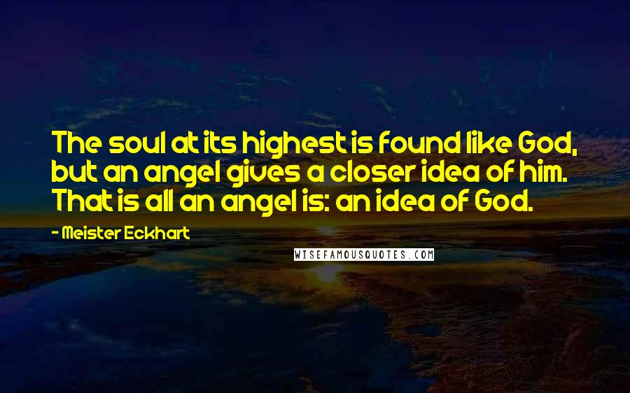 Meister Eckhart quotes: The soul at its highest is found like God, but an angel gives a closer idea of him. That is all an angel is: an idea of God. Meister Eckhart quotes: The soul at its highest is found like God, but an angel gives a closer idea of him. That is all an angel is: an idea of God.