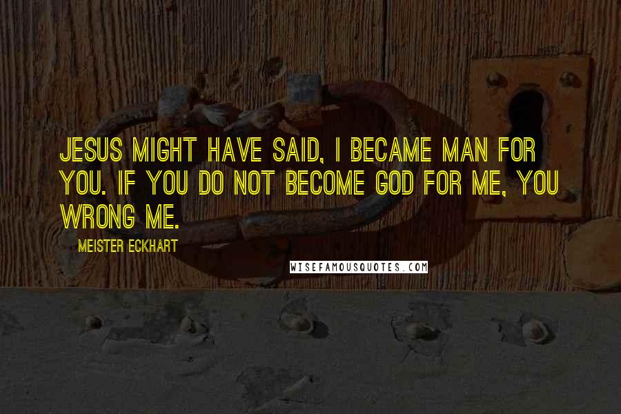 Meister Eckhart quotes: Jesus might have said, I became man for you. If you do not become God for me, you wrong me.