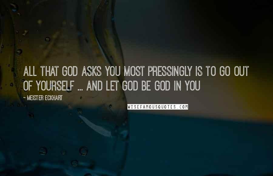 Meister Eckhart quotes: All that God asks you most pressingly is to go out of yourself ... and let God be God in you