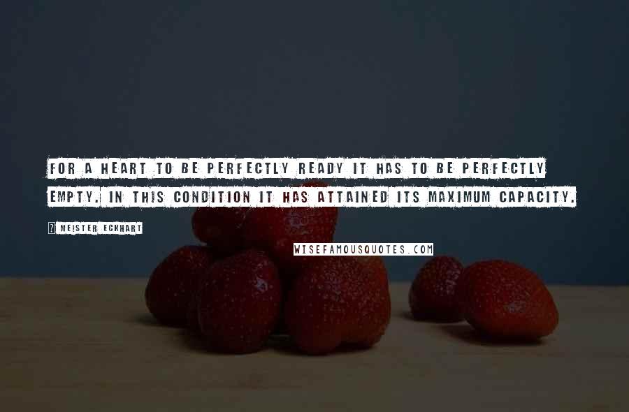 Meister Eckhart quotes: For a heart to be perfectly ready it has to be perfectly empty. In this condition it has attained its maximum capacity. Meister Eckhart quotes: For a heart to be perfectly ready it has to be perfectly empty. In this condition it has attained its maximum capacity.