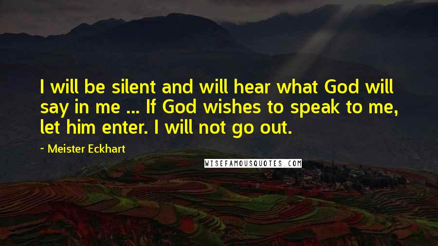 Meister Eckhart quotes: I will be silent and will hear what God will say in me ... If God wishes to speak to me, let him enter. I will not go out. Meister Eckhart quotes: I will be silent and will hear what God will say in me ... If God wishes to speak to me, let him enter. I will not go out.